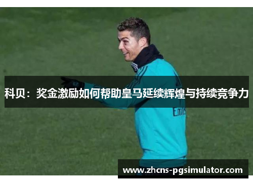 科贝:奖金激励如何帮助皇马延续辉煌与持续竞争力 科贝:奖金激励如何帮助皇马延续辉煌与持续竞争力