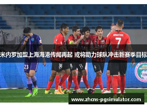 米内罗加盟上海海港传闻再起 或将助力球队冲击新赛季目标